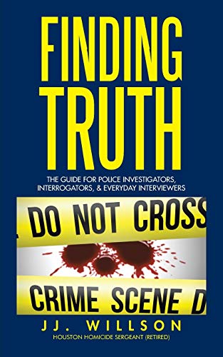 Finding Truth: The Guide For Police Investigators, Interrogators, & Everyday Interviewers: The Guide for Police Investigators, Interrogators, & Everyday Interviewers