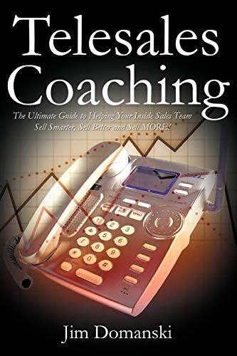 Telesales Coaching: The Ultimate Guide to Helping Your Inside Sales Team Sell Smarter, Sell Better and Sell More!