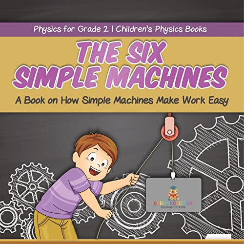 The Six Simple Machines: A Book on How Simple Machines Make Work Easy Physics for Grade 2 Children's Physics Books