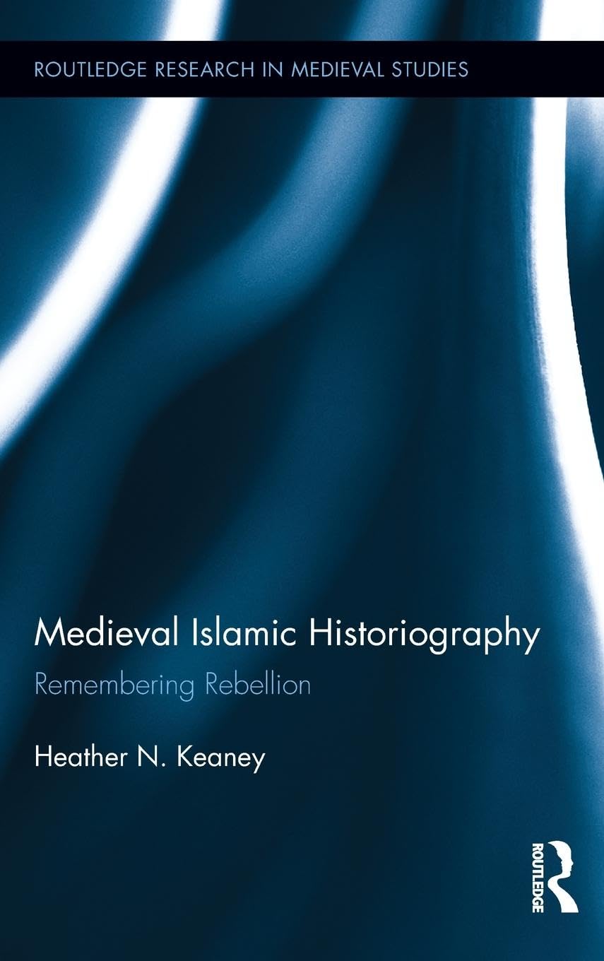 Medieval Islamic Historiography: Remembering Rebellion (Routledge Research in Medieval Studies, Band 5)
