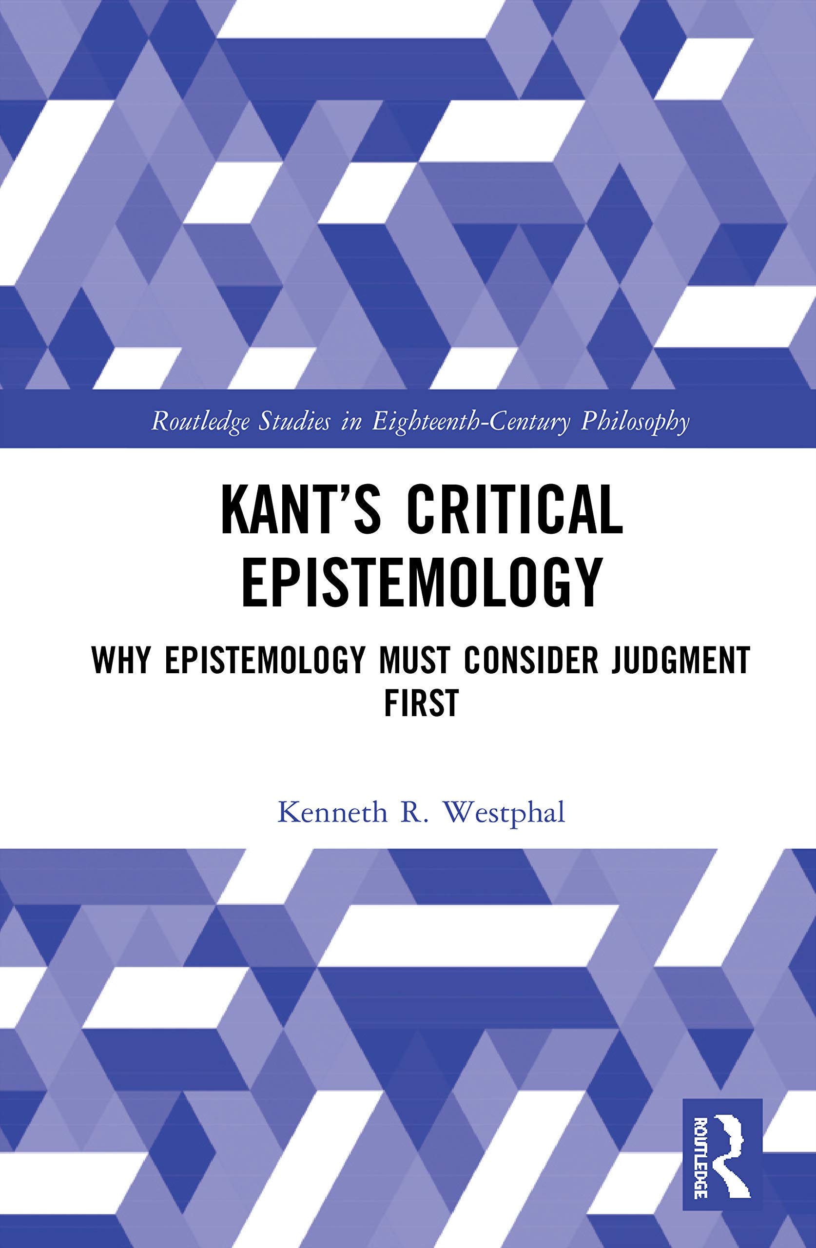 Kant’s Critical Epistemology: Why Epistemology Must Consider Judgment First (Routledge Studies in Eighteenth-century Philosophy)