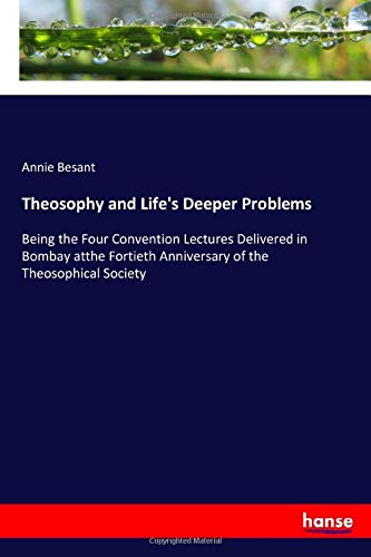 Theosophy and Life's Deeper Problems: Being the Four Convention Lectures Delivered in Bombay atthe Fortieth Anniversary of the Theosophical Society