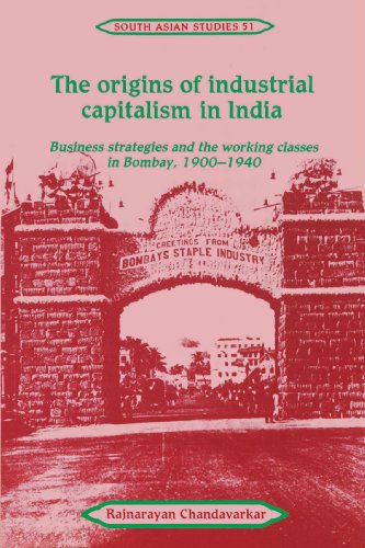 The Origins of Industrial Capitalism in India: Business Strategies and the Working Classes in Bombay, 1900-1940 (Cambridge South Asian Studies, Band 51)
