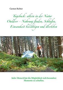 Tagebuch: allein in der Natur: Outdoor - Nahrung finden, Schlafen, Einsamkeit bewältigen und überleben