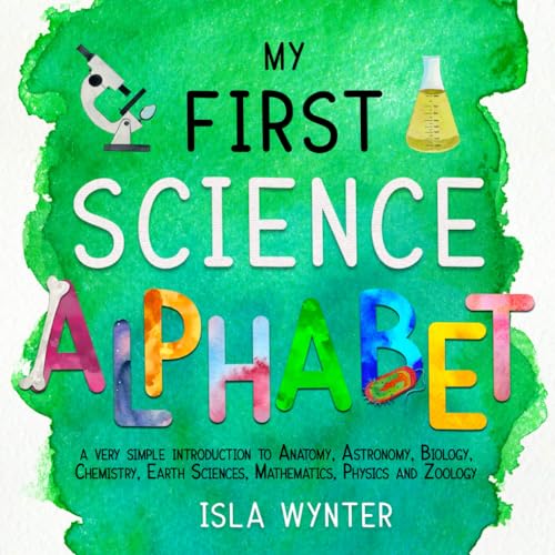 My First Science Alphabet: A Very Simple Introduction to Anatomy, Astronomy, Biology, Chemistry, Earth Sciences, Mathematics, Physics and Zoology