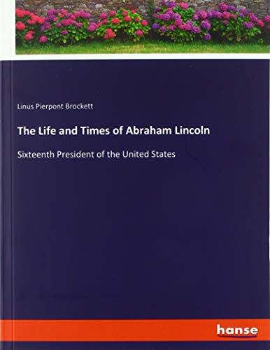 The Life and Times of Abraham Lincoln: Sixteenth President of the United States