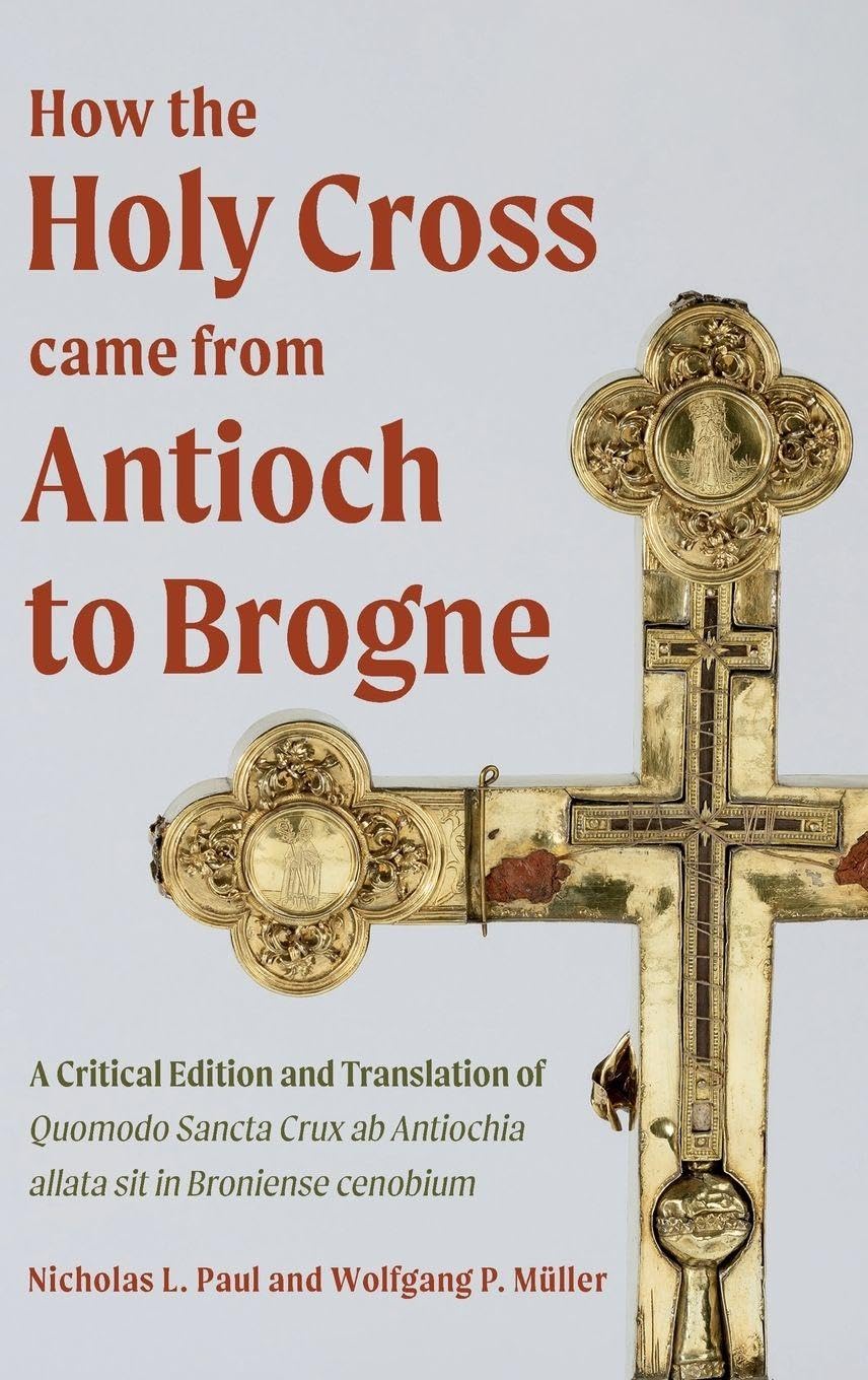 How the Holy Cross came from Antioch to Brogne: A Critical Edition and Translation of Quomodo Sancta Crux ab Antiochia allata sit in Broniense cenobium (Crusading in Context)