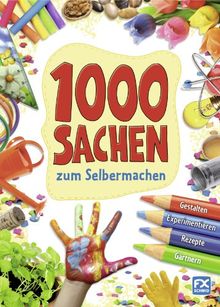 1000 Sachen zum Selbermachen: Gestalten, Experimentieren, Rezepte, Gärtnern