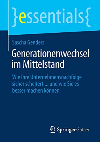 Generationenwechsel im Mittelstand: Wie Ihre Unternehmensnachfolge sicher scheitert ... und wie Sie es besser machen können (essentials)