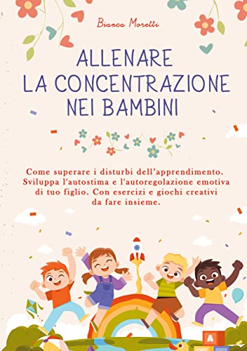 Allenare la Concentrazione nei Bambini: Come Superare i Disturbi dell'Apprendimento. Sviluppa l'Autostima e l'Autoregolazione Emotiva di Tuo Figlio. Con esercizi e Giochi Creativi da Fare Insieme