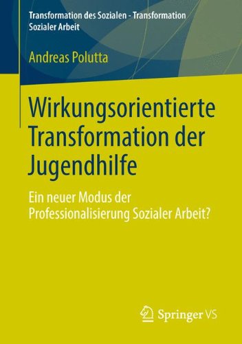 Wirkungsorientierte Transformation der Jugendhilfe: Ein neuer Modus der Professionalisierung Sozialer Arbeit? (Transformation des Sozialen - Transformation Sozialer Arbeit) (German Edition)