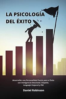 La Psicología del Éxito - The Psychology of Success: Desarrollar una Personalidad Fuerte para el Éxito con Inteligencia Emocional, Empatía, Lenguaje Corporal y PNL