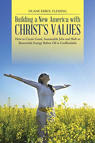 Building a New America with Christ's Values: How to Create Good, Sustainable Jobs and Shift to Renewable Energy Before Oil is Unaffordable