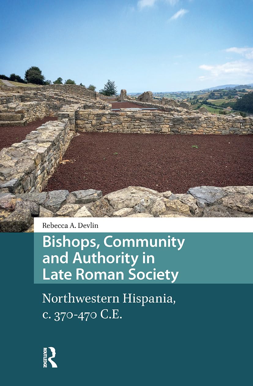 Bishops, Community and Authority in Late Roman Society: Northwestern Hispania, c. 370-470 C.E. (Late Antique and Early Medieval Iberia)