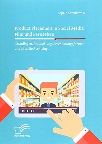 Product Placement in Social Media, Film und Fernsehen: Grundlagen, Entwicklung, Erscheinungsformen und aktuelle Rechtslage: Grundlagen, Entwicklung, Erscheinungsformen und aktuelle Rechtslage