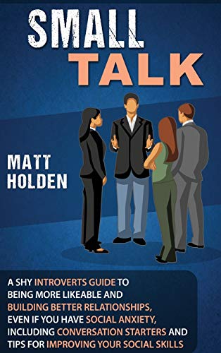 Small Talk: A Shy Introverts Guide to Being More Likeable and Building Better Relationships, Even If You Have Social Anxiety, Including Conversation Starters and Tips for Improving Your Social Skills