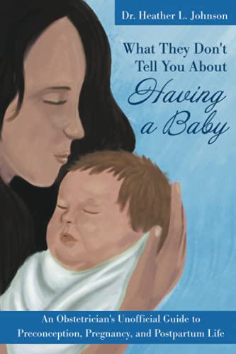 What They Don't Tell You About Having A Baby: An Obstetrician's Unofficial Guide to Preconception, Pregnancy, and Postpartum Life