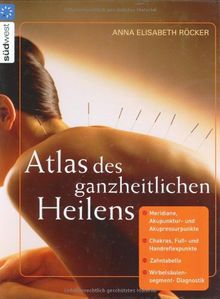 Atlas des ganzheitlichen Heilens: Meridiane, Akupunktur- und Akupressurpunkte, Chakras, Fuß- und Handreflexpunkte, Zahntabelle, Wirbelsäulensegment-Diagnostik u. a.