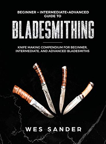 Wes Sander Bladesmithing, Beginner + Intermediate + Advanced Guide To Bladesmithing, Knife Making Compendium For Beginner, Intermediate, And Advanced