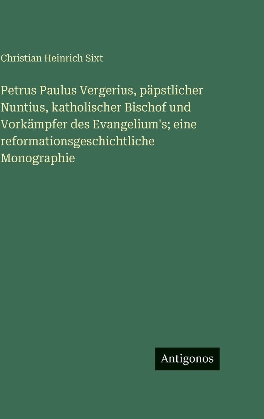Petrus Paulus Vergerius, päpstlicher Nuntius, katholischer Bischof und Vorkämpfer des Evangelium's; eine reformationsgeschichtliche Monographie