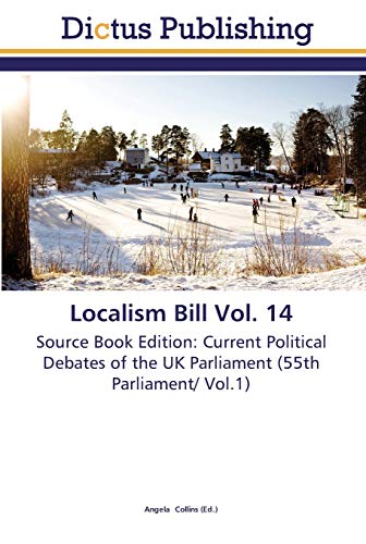 Localism Bill Vol. 14: Source Book Edition: Current Political Debates of the UK Parliament (55th Parliament/ Vol.1)