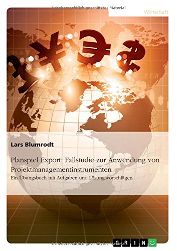 Planspiel Export: Fallstudie zur Anwendung von Projektmanagementinstrumenten: Ein Übungsbuch mit Aufgaben und Lösungsvorschlägen