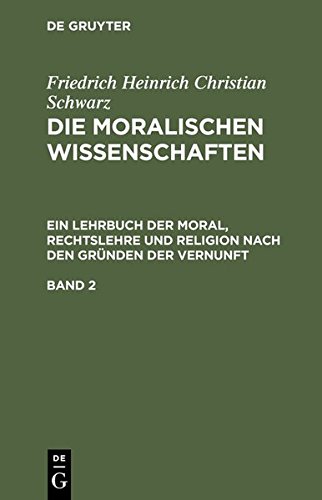 Friedrich Heinrich Christian Schwarz: Die moralischen Wissenschaften. Ein Lehrbuch der Moral, Rechtslehre und Religion nach den Gründen der Vernunft: ... nach den Gründen der Vernunft. Band 2