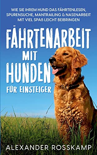 Fährtenarbeit mit Hunden für Einsteiger: Wie Sie Ihrem Hund das Fährtenlesen, Spurensuche, Mantrailing & Nasenarbeit mit viel Spaß leicht beibringen