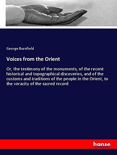 Voices from the Orient: Or, the testimony of the monuments, of the recent historical and topographical discoveries, and of the customs and traditions ... Orient, to the veracity of the sacred record