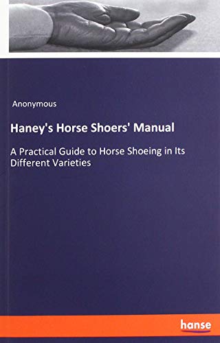 Haney's Horse Shoers' Manual: A Practical Guide to Horse Shoeing in Its Different Varieties