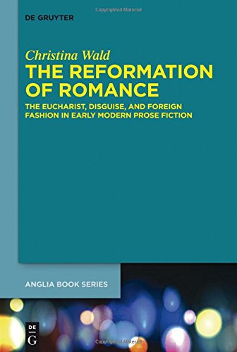 The Reformation of Romance: The Eucharist, Disguise, and Foreign Fashion in Early Modern Prose Fiction (Buchreihe der Anglia / Anglia Book Series, Band 44)