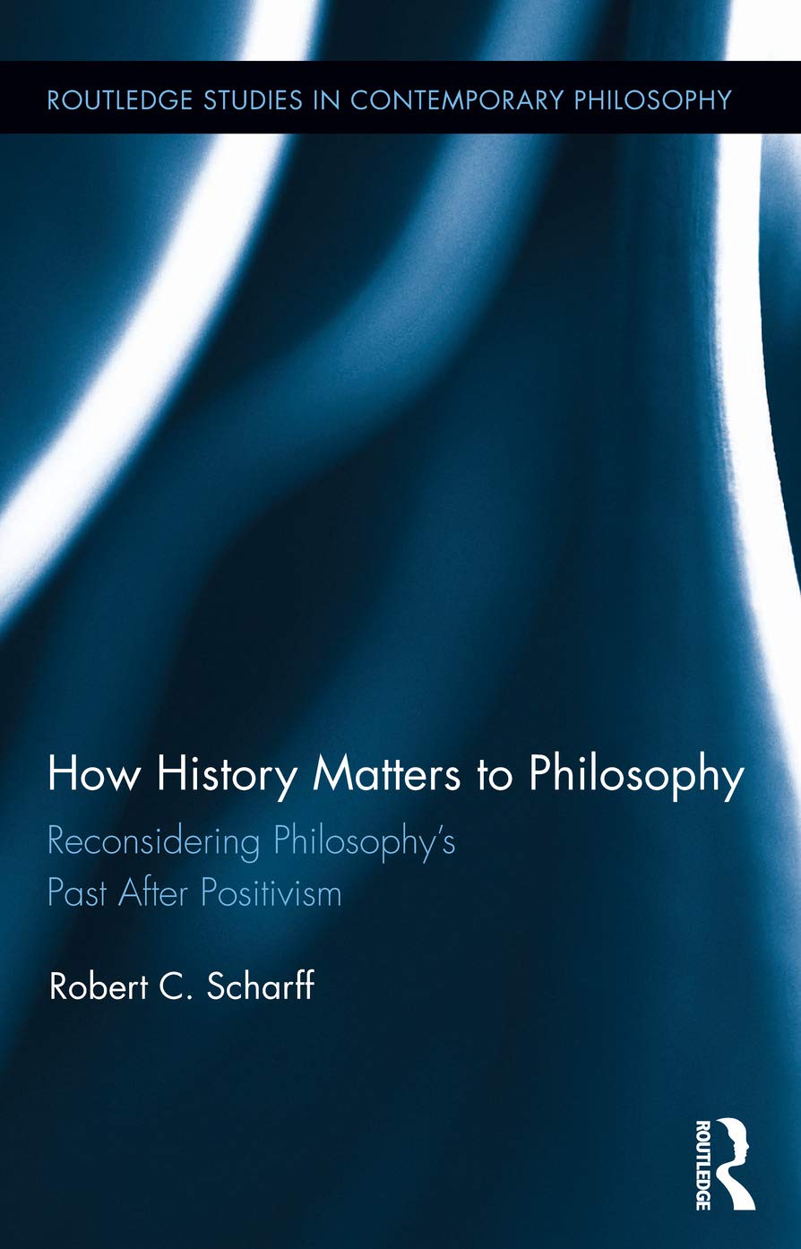 How History Matters to Philosophy: Reconsidering Philosophy's Past After Positivism (Routledge Studies in Contemporary Philosophy, 56, Band 56)