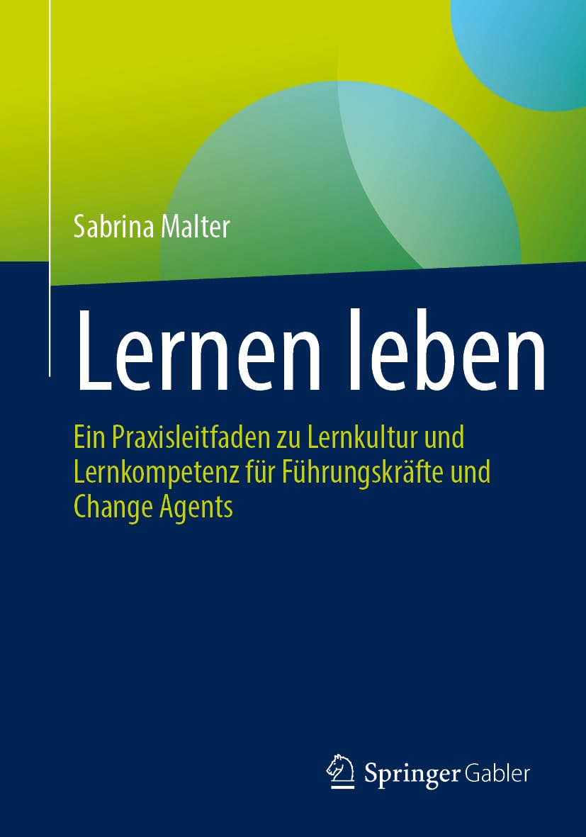 Lernen leben: Ein Praxisleitfaden zu Lernkultur und Lernkompetenz für Führungskräfte und Change Agents