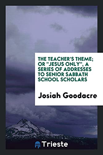 The Teacher's Theme; Or Jesus Only, a Series of Addresses to Senior Sabbath School Scholars