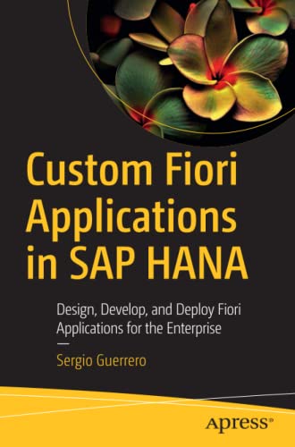 Custom Fiori Applications in SAP HANA: Design, Develop, and Deploy Fiori Applications for the Enterprise