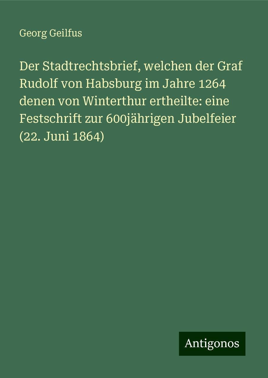 Der Stadtrechtsbrief, welchen der Graf Rudolf von Habsburg im Jahre 1264 denen von Winterthur ertheilte: eine Festschrift zur 600jährigen Jubelfeier (22. Juni 1864)
