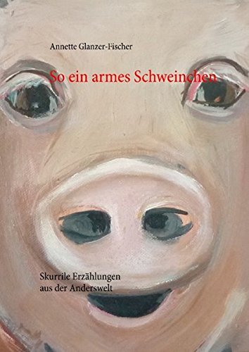 So ein armes Schweinchen ...: Skurrile Erzählungen
