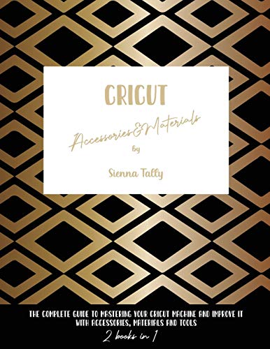 Cricut Accessories And Materials: The Complete Guide To Mastering Your Cricut Machine And Improve It With Accessories, Materials And Tools