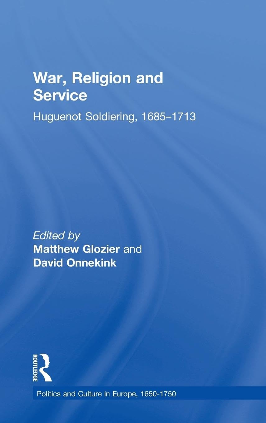 War, Religion and Service: Huguenot Soldiering, 1685-1713 (Politics and Culture in North-western Europe 1650-1720)