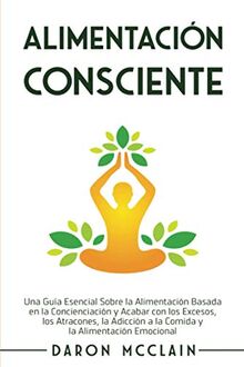 Alimentación consciente: Una guía esencial sobre la alimentación basada en la concienciación y acabar con los excesos, los atracones, la adicción a la comida y la alimentación emocional