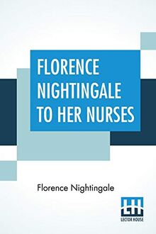 Florence Nightingale To Her Nurses: A Selection From Miss Nightingale's Addresses Edited, With Preface By Rosalind Nash