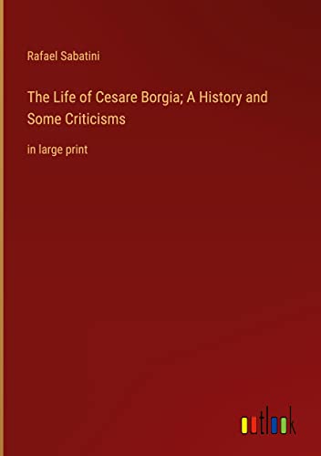The Life of Cesare Borgia; A History and Some Criticisms: in large print