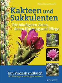 Kakteen und Sukkulenten - Die häufigsten Arten, deren Vermehrung und Pflege: Ein Praxishandbuch für Einsteiger und Fortgeschrittene