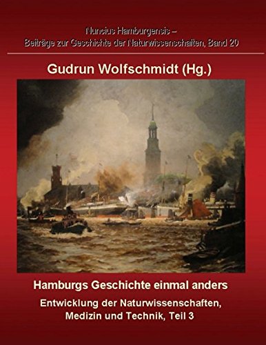 Hamburgs Geschichte einmal anders Entwicklung der Naturwissenschaften, Medizin und Technik, Teil 3.: Nuncius Hamburgensis - Beiträge zur Geschichte der Naturwissenschaften, Band 20.