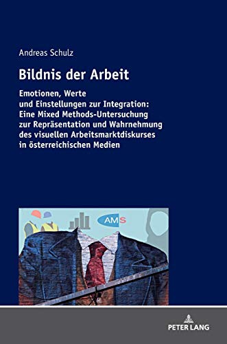 Bildnis der Arbeit: Emotionen, Werte und Einstellungen zur Integration: Eine Mixed Methods-Untersuchung zur Repräsentation und Wahrnehmung des ... in österreichischen Medien
