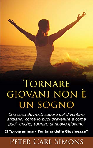 Tornare giovani non è un sogno: Che cosa dovresti sapere sul diventare anziano, come lo puoi prevenire e come puoi, anche, tornare di nuovo giovane. - Il Programma Fontana della Giovinezza