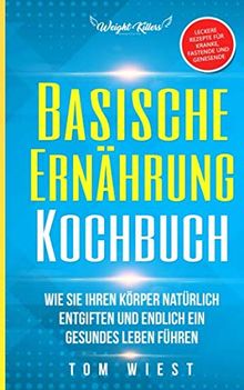 Basische Ernährung  Kochbuch: Wie Sie Ihren Körper natürlich entgiften und endlich ein  gesundes Leben führen - Leckere Rezepte für Kranke,  Fastende und Genesende