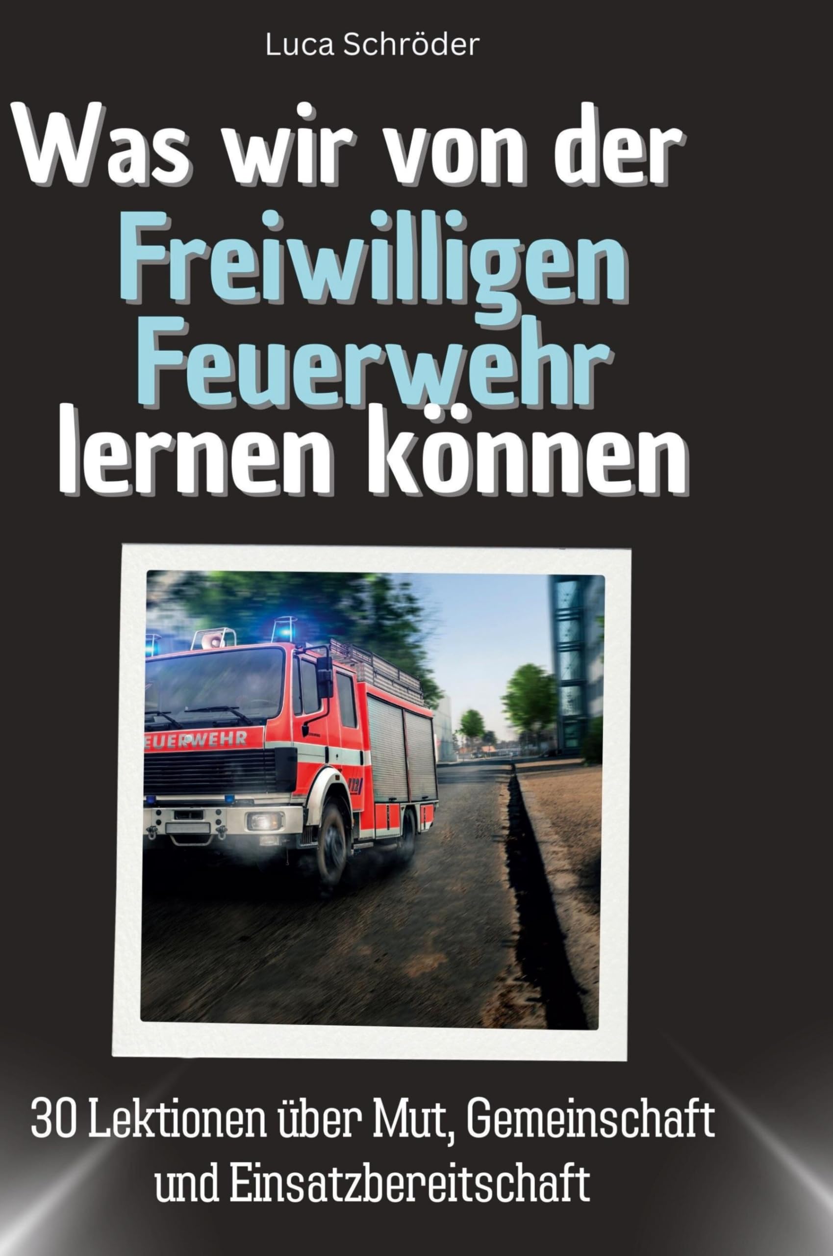 Was wir von der Freiwilligen Feuerwehr lernen können: 30 Lektionen über Mut, Gemeinschaft und Einsatzbereitschaft