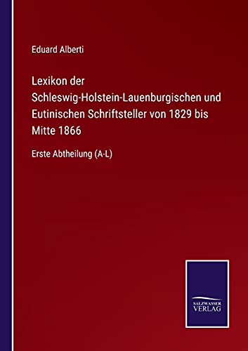 Lexikon der Schleswig-Holstein-Lauenburgischen und Eutinischen Schriftsteller von 1829 bis Mitte 1866: Erste Abtheilung (A-L)