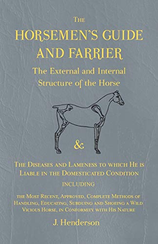 The Horsemen's Guide and Farrier - The External and Internal Structure of the Horse, and The Diseases and Lameness to which He is Liable in the ... Vicious Horse, in Conformity with His Nature